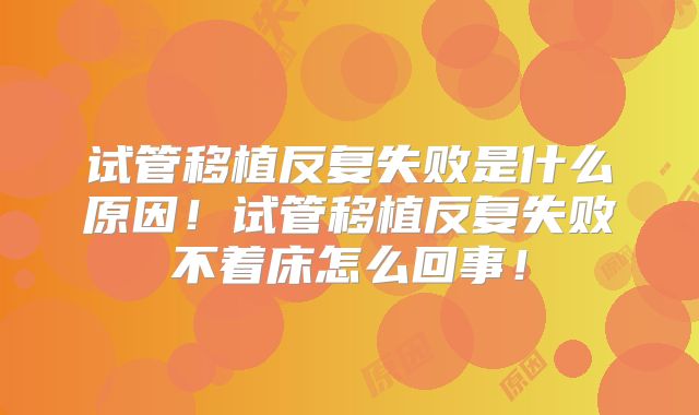 试管移植反复失败是什么原因!试管移植反复失败不着床怎么回事!