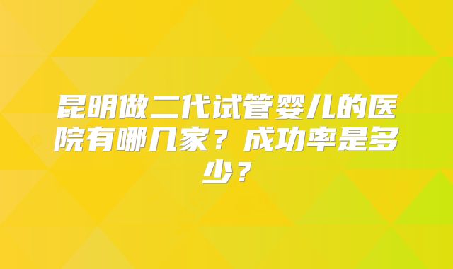 昆明做二代试管婴儿的医院有哪几家？成功率是多少？