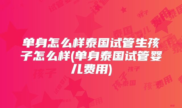 单身怎么样泰国试管生孩子怎么样(单身泰国试管婴儿费用)