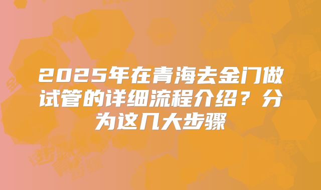 2025年在青海去金门做试管的详细流程介绍？分为这几大步骤