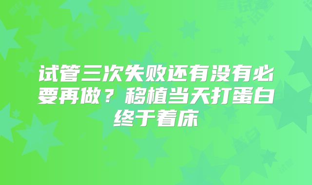 试管三次失败还有没有必要再做?移植当天打蛋白终于着床