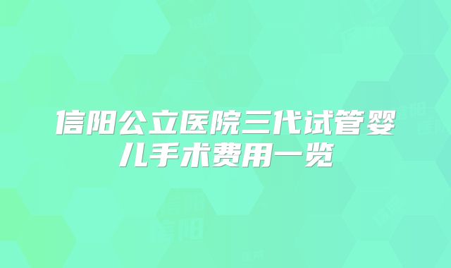 信阳公立医院三代试管婴儿手术费用一览
