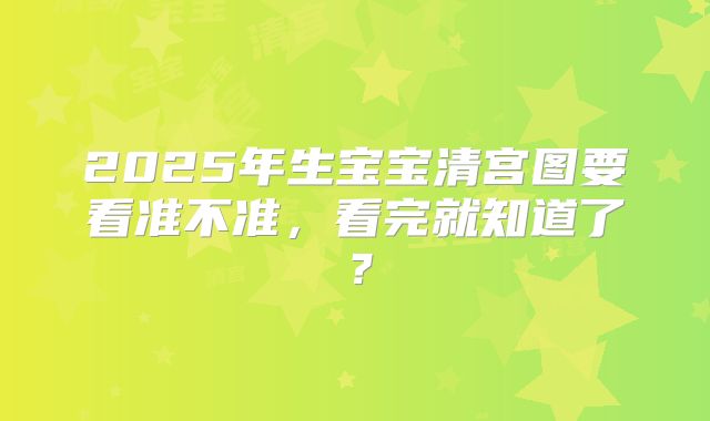 2025年生宝宝清宫图要看准不准,看完就知道了?