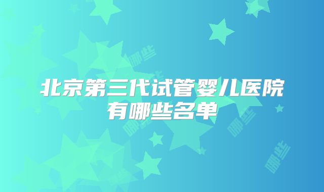 北京第三代试管婴儿医院有哪些名单