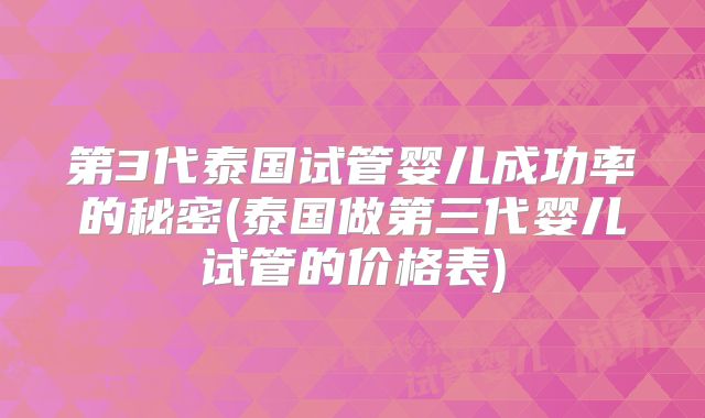 第3代泰国试管婴儿成功率的秘密(泰国做第三代婴儿试管的价格表)