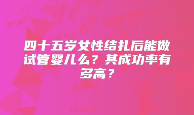 四十五岁女性结扎后能做试管婴儿么?其成功率有多高?