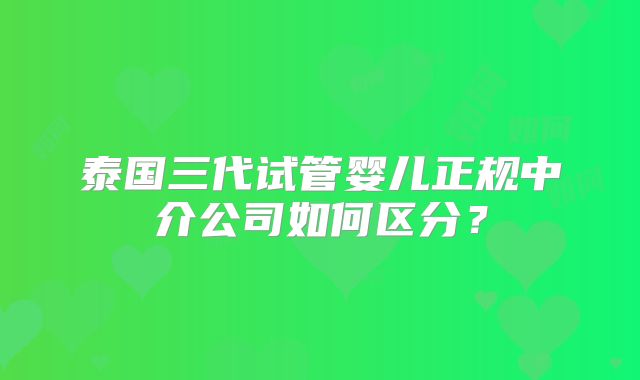 泰国三代试管婴儿正规中介公司如何区分?
