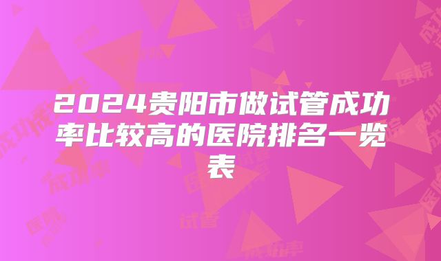2024贵阳市做试管成功率比较高的医院排名一览表