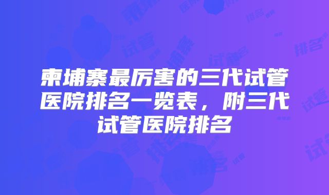 柬埔寨最厉害的三代试管医院排名一览表，附三代试管医院排名