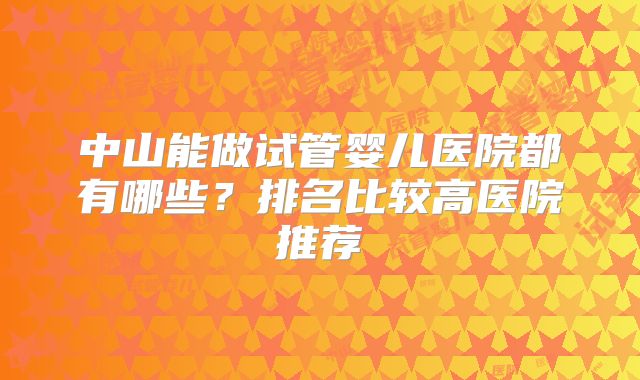 中山能做试管婴儿医院都有哪些？排名比较高医院推荐