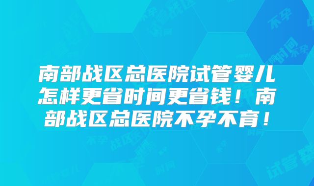 南部战区总医院试管婴儿怎样更省时间更省钱!南部战区总医院不孕不育!