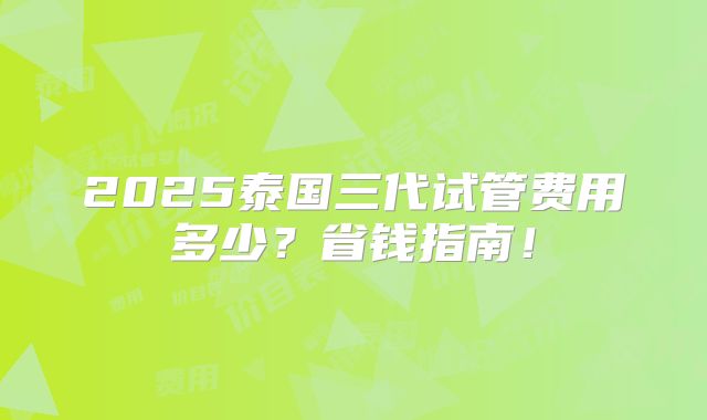 2025泰国三代试管费用多少?省钱指南!