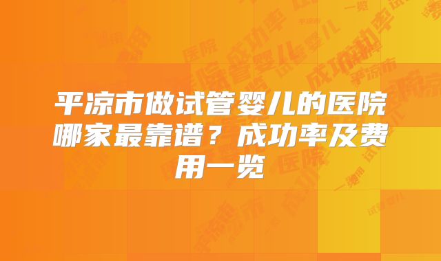 平凉市做试管婴儿的医院哪家最靠谱?成功率及费用一览