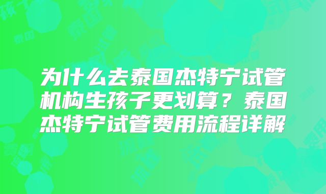 为什么去泰国杰特宁试管机构生孩子更划算?泰国杰特宁试管费用流程详解