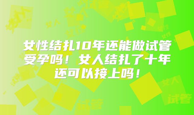 女性结扎10年还能做试管受孕吗!女人结扎了十年还可以接上吗!