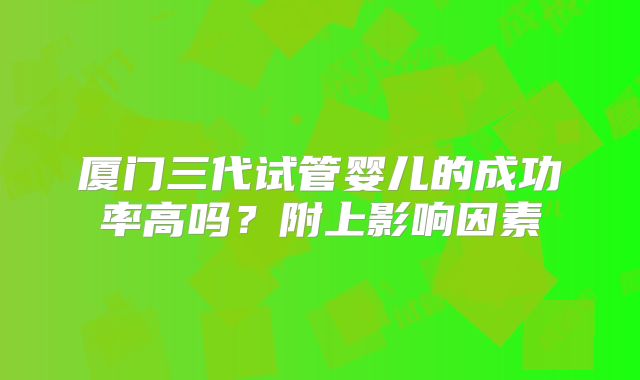 厦门三代试管婴儿的成功率高吗？附上影响因素