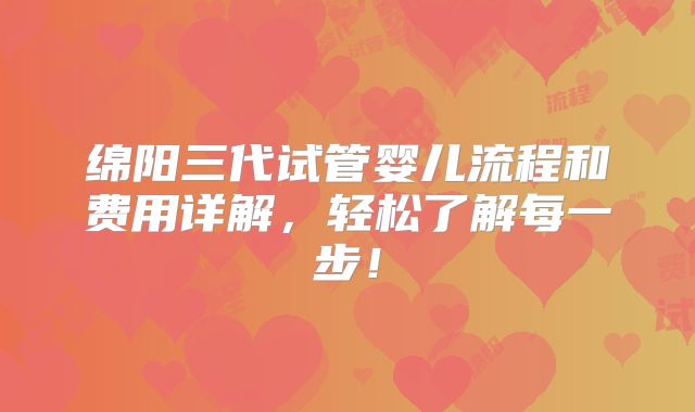 绵阳三代试管婴儿流程和费用详解，轻松了解每一步！