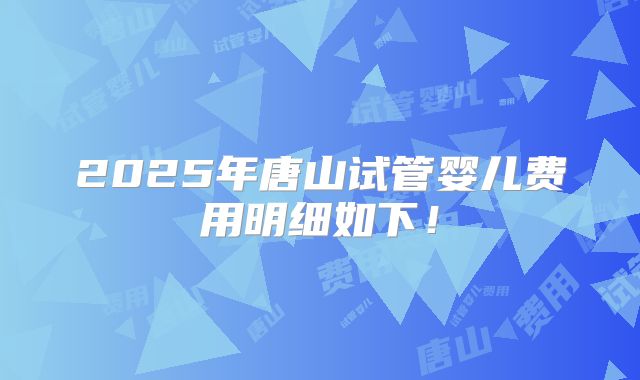 2025年唐山试管婴儿费用明细如下!
