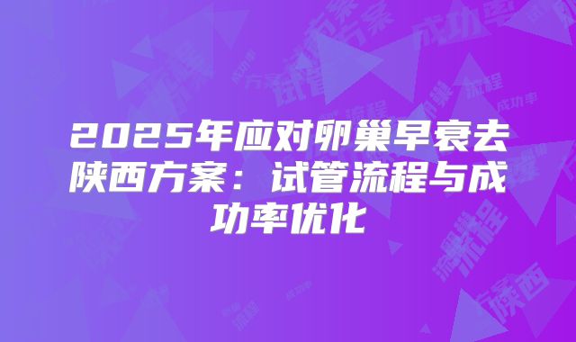 2025年应对卵巢早衰去陕西方案:试管流程与成功率优化