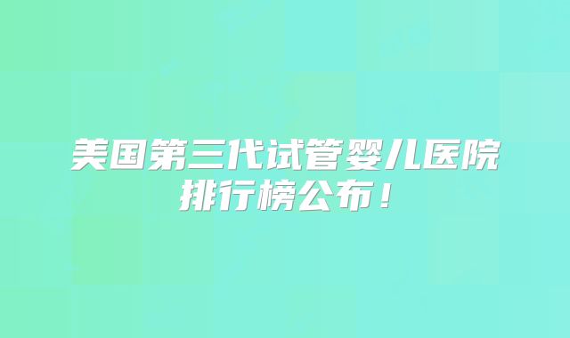 美国第三代试管婴儿医院排行榜公布！