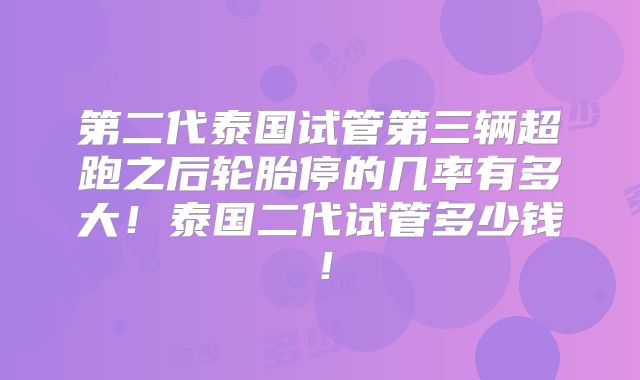 第二代泰国试管第三辆超跑之后轮胎停的几率有多大！泰国二代试管多少钱！