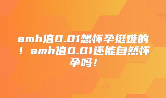 amh值0.01想怀孕挺难的！amh值0.01还能自然怀孕吗！