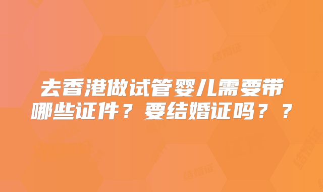 去香港做试管婴儿需要带哪些证件?要结婚证吗??
