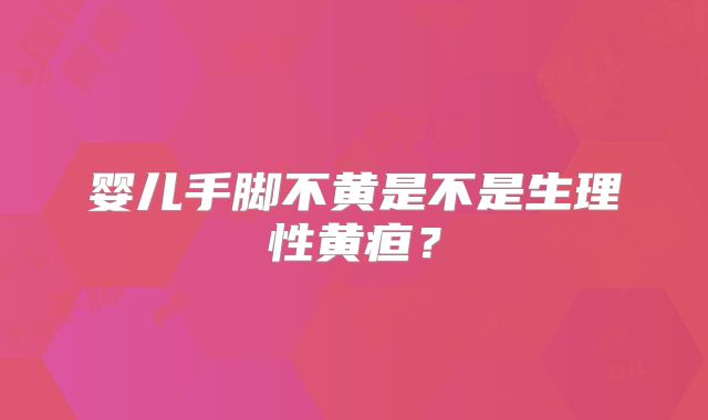 婴儿手脚不黄是不是生理性黄疸？