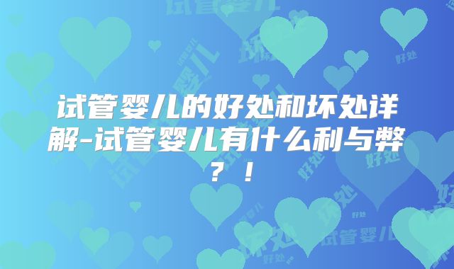 试管婴儿的好处和坏处详解-试管婴儿有什么利与弊?!