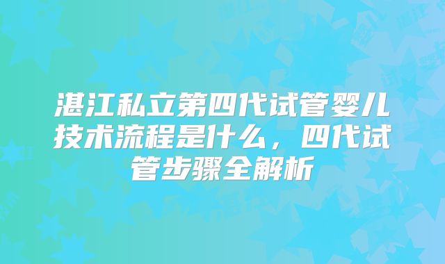 湛江私立第四代试管婴儿技术流程是什么,四代试管步骤全解析