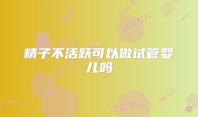 精子不活跃可以做试管婴儿吗