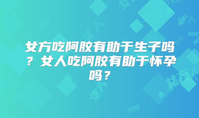 女方吃阿胶有助于生子吗？女人吃阿胶有助于怀孕吗？