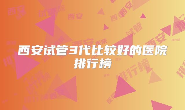 西安试管3代比较好的医院排行榜