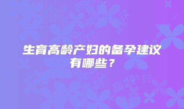 生育高龄产妇的备孕建议有哪些?