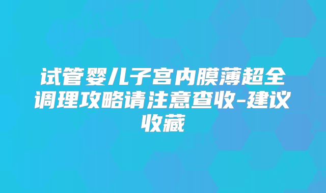 试管婴儿子宫内膜薄超全调理攻略请注意查收-建议收藏