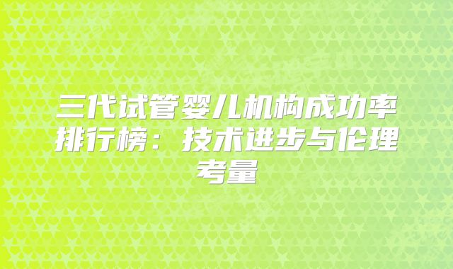 三代试管婴儿机构成功率排行榜：技术进步与伦理考量