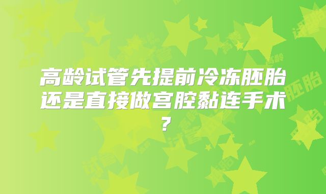 高龄试管先提前冷冻胚胎还是直接做宫腔黏连手术？