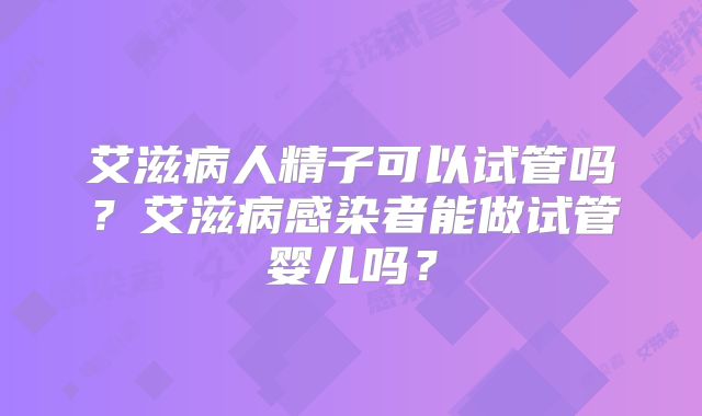 艾滋病人精子可以试管吗?艾滋病感染者能做试管婴儿吗?
