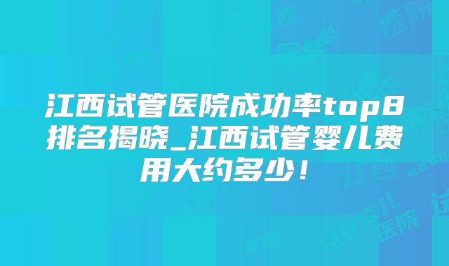 江西试管医院成功率top8排名揭晓_江西试管婴儿费用大约多少!