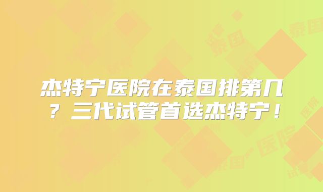 杰特宁医院在泰国排第几？三代试管首选杰特宁！