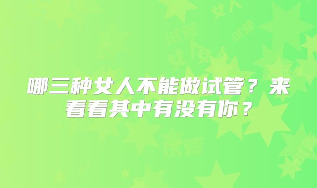 哪三种女人不能做试管?来看看其中有没有你?