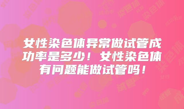 女性染色体异常做试管成功率是多少！女性染色体有问题能做试管吗！