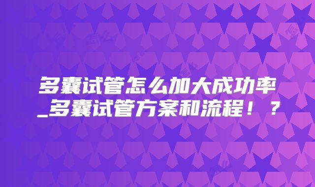 多囊试管怎么加大成功率_多囊试管方案和流程！？