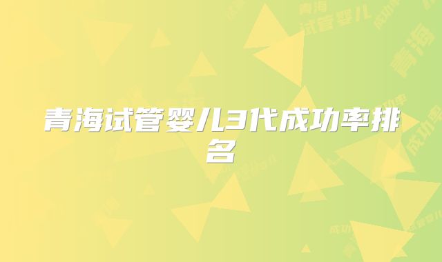 青海试管婴儿3代成功率排名