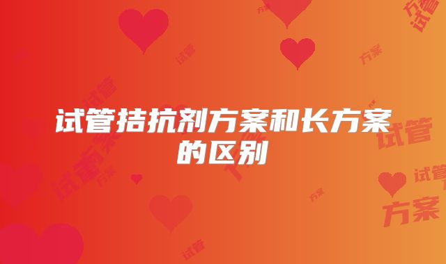 试管拮抗剂方案和长方案的区别