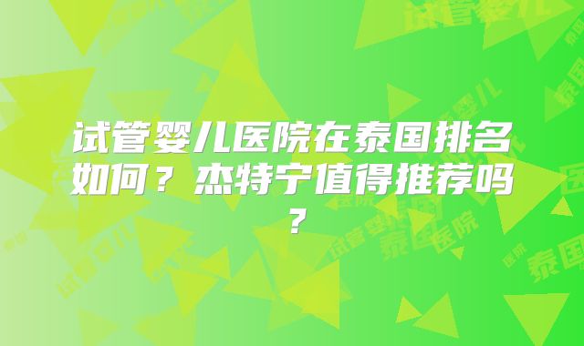 试管婴儿医院在泰国排名如何？杰特宁值得推荐吗？
