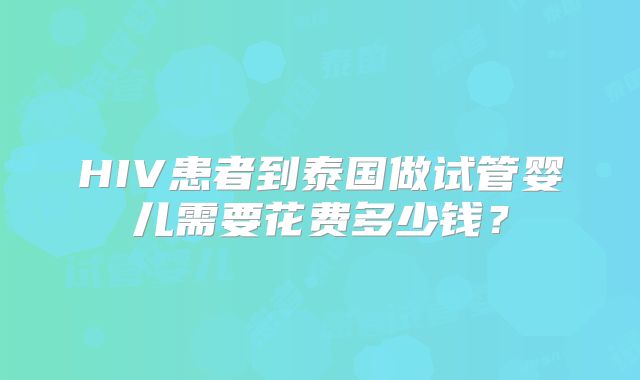 HIV患者到泰国做试管婴儿需要花费多少钱？