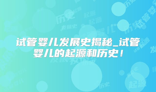 试管婴儿发展史揭秘_试管婴儿的起源和历史！