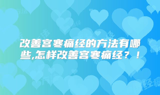 改善宫寒痛经的方法有哪些,怎样改善宫寒痛经?!