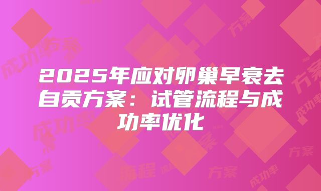 2025年应对卵巢早衰去自贡方案：试管流程与成功率优化